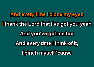 And every time I close my eyes

I thank the Lord that I've got you yeah

And you've got me too

And everytime lthink of it,

I pinch myself'cause