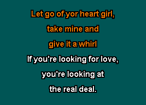 Let go of yor heart girl,
take mine and

give it a whirl

lfyou're looking for love,

you're looking at

the real deal.