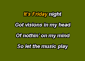 It's Friday night

Got visions in my head

0f nothin' on my mind

So let the music play