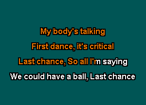 My body's talking

First dance, it's critical

Last chance, 80 all I'm saying

We could have a ball, Last chance