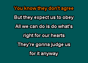 You know they don't agree

But they expect us to obey
All we can do is do what's
right for our hearts
They're gonnajudge us

for it anyway