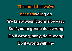 This road that we've
been traveling on
We knew wasn't gonna be easy

So if you're gonna do it wrong

Do it wrong, baby, do it wrong

Do it wrong with me I