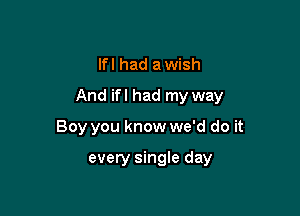 lfl had a wish

And ifl had my way

Boy you know we'd do it

every single day