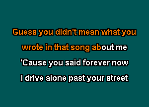 Guess you didn't mean what you
wrote in that song about me
'Cause you said forever now

I drive alone past your street
