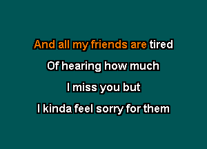 And all my friends are tired
0f hearing how much

I miss you but

lkinda feel sorry for them