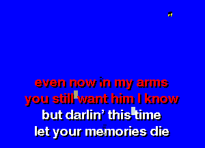 but darlin, thisEtime
let your memories die