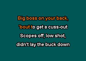 Big boss on your back,

'bout to get a cuss-out

Scopes off, low shot,

didn't lay the buck down