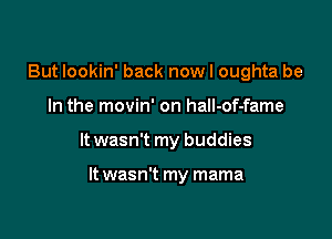 But Iookin' back now I oughta be

In the movin' on hall-of-fame

It wasn't my buddies

It wasn't my mama