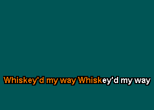 Whiskey'd my way Whiskey'd my way