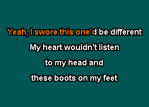 Yeah, I swore this one'd be different
My heart wouldn't listen

to my head and

these boots on my feet