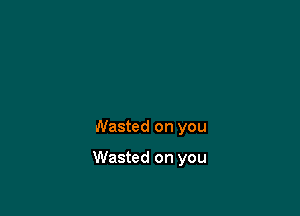 Wasted on you

Wasted on you