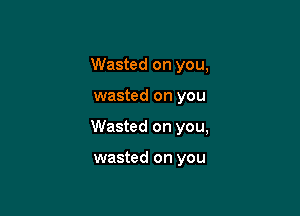 Wasted on you,

wasted on you

Wasted on you,

wasted on you