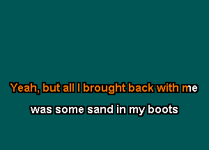 Yeah, but all I brought back with me

was some sand in my boots