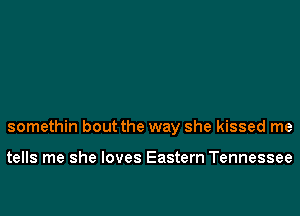 somethin bout the way she kissed me

tells me she loves Eastern Tennessee