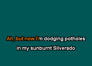Ah, but now I'm dodging potholes

in my sunburnt Silverado