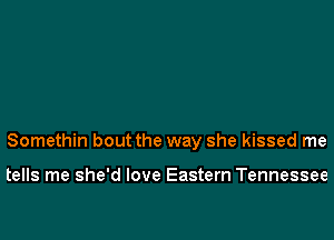 Somethin bout the way she kissed me

tells me she'd love Eastern Tennessee