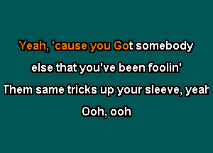 Yeah, 'cause you Got somebody

else that you've been foolin'

l'hem same tricks up your sIeeve, year

Ooh, ooh