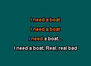 I need a boat
Ineed a boat

I need a boat...

I need a boat, Real, real bad