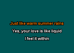Just like warm summer rains

Yes, your love is like liquid

I feel it within