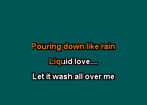 Pouring down like rain

Liquid love....

Let it wash all over me