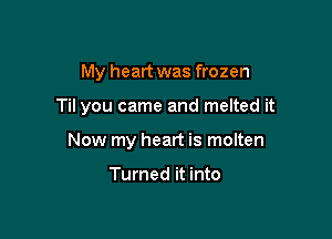 My heart was frozen

Til you came and melted it

Now my heart is molten

Turned it into