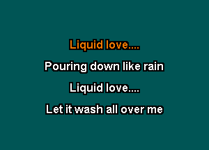 Liquid love....

Pouring down like rain

Liquid love....

Let it wash all over me