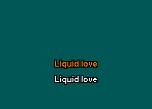 Liquid love

Liquid love