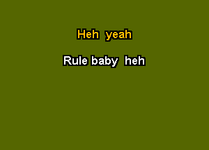 Heh yeah

Rule baby heh