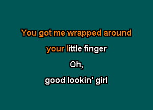 You got me wrapped around

your little finger
Oh,

good lookin' girl