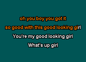 oh you boy you got it
so good with this good looking girl

You're my good looking girl

What's up girl