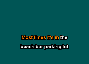 Most times it's in the

beach bar parking lot