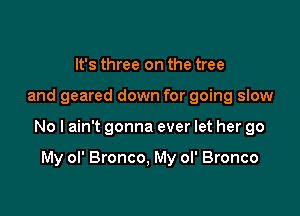 It's three on the tree

and geared down for going slow

No I ain't gonna ever let her go

My ol' Bronco, My ol' Bronco
