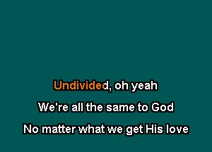 Undivided, oh yeah

We're all the same to God

No matter what we get His love