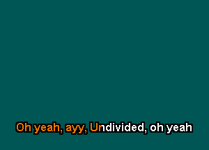 Oh yeah, ayy, Undivided, oh yeah