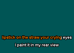 lipstick on the straw your crying eyes

I paint it in my rear view