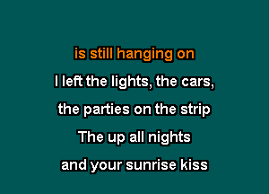 is still hanging on

I left the lights, the cars,

the parties on the strip

The up all nights

and your sunrise kiss