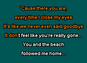 'Cause there you are,
every time I close my eyes
It's like we never even said goodbye
It don't feel like you're really gone...
You and the beach

followed me home...