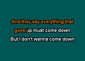 And they say everything that

goes up must come down

But! don't wanna come down