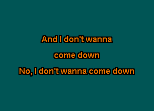 And I don't wanna

come down

No, I don't wanna come down