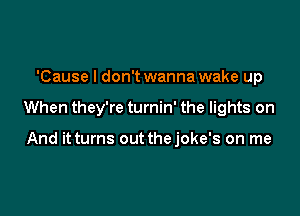 'Cause I don't wanna wake up

When they're turnin' the lights on

And it turns out thejoke's on me