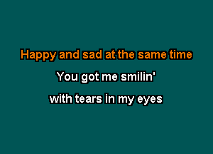 Happy and sad at the same time

You got me smilin'

with tears in my eyes