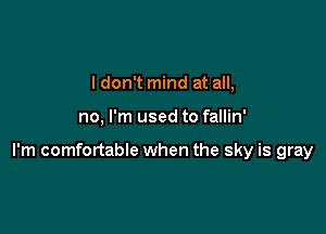 I don't mind at all,

no, I'm used to fallin'

I'm comfortable when the sky is gray