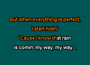 But when everything is perfect,
I start hidin'

'Cause I know that rain

is comin' my way, my way...