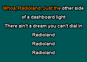 Whoa, Radioland, Just the other side
ofa dashboard light

There ain't a dream you can't dial in

Radioland
Radioland
Radioland