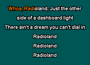 Whoa, Radioland, Just the other
side ofa dashboard light

There ain't a dream you can't dial in

Radioland
Radioland
Radioland