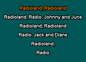 Radioland, Radioland

Radioland, Radio, Johnny and June

Radioland, Radioland
Radio, Jack and Diane
Radioland,
Radio