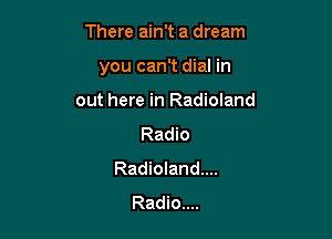 There ain't a dream

you can't dial in

out here in Radioland
Radio
Radioland....
Radio....