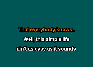 That everybody knows..

Well, this simple life

ain't as easy as it sounds