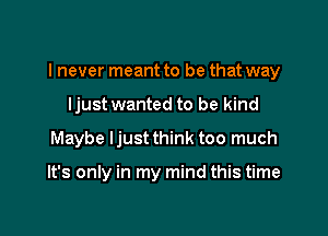 I never meant to be that way
ljust wanted to be kind

Maybe ljust think too much

It's only in my mind this time