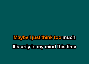 Maybe Ijust think too much

It's only in my mind this time